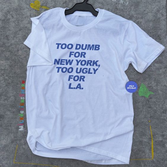 Too Dumb For New York Too Ugly For LA, Funny T Shirt, Funny Statement Tee, New York Shirt, Los Angeles Shirt, Funny Travel Shirt