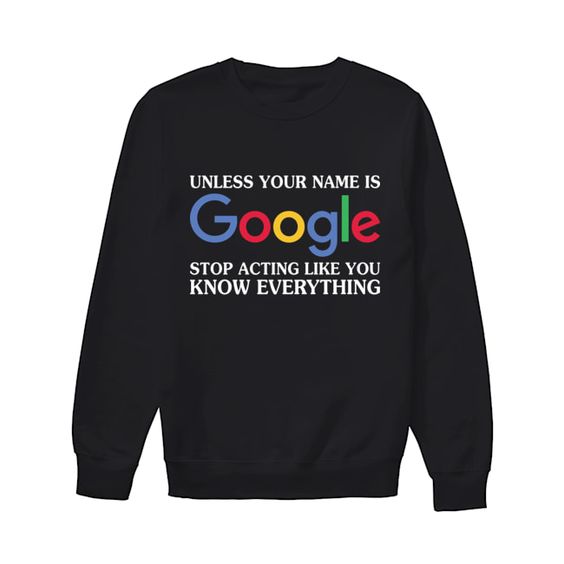 Unless Your Name Is Google Stop Acting Like You Know Everything Shirt